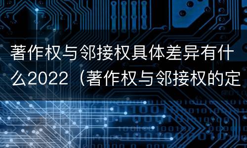 著作权与邻接权具体差异有什么2022（著作权与邻接权的定义是什么）