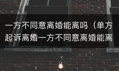 一方不同意离婚能离吗（单方起诉离婚一方不同意离婚能离吗）