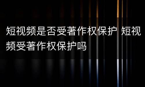 短视频是否受著作权保护 短视频受著作权保护吗