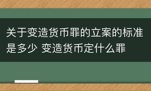 关于变造货币罪的立案的标准是多少 变造货币定什么罪