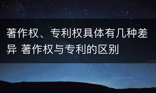 著作权、专利权具体有几种差异 著作权与专利的区别