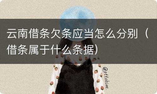 云南借条欠条应当怎么分别（借条属于什么条据）
