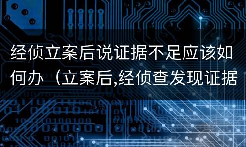 经侦立案后说证据不足应该如何办（立案后,经侦查发现证据不足怎么办）