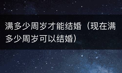 满多少周岁才能结婚（现在满多少周岁可以结婚）