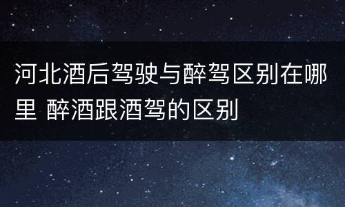 河北酒后驾驶与醉驾区别在哪里 醉酒跟酒驾的区别