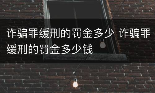 诈骗罪缓刑的罚金多少 诈骗罪缓刑的罚金多少钱