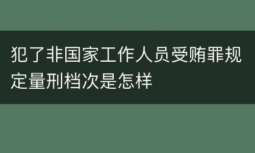 犯了非国家工作人员受贿罪规定量刑档次是怎样