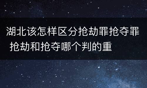 湖北该怎样区分抢劫罪抢夺罪 抢劫和抢夺哪个判的重