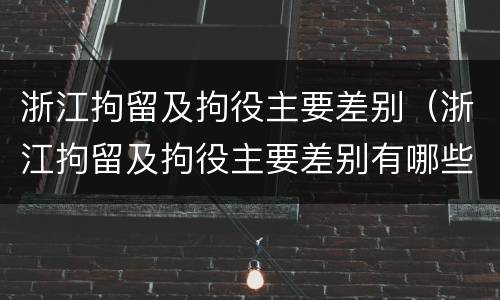 浙江拘留及拘役主要差别（浙江拘留及拘役主要差别有哪些）