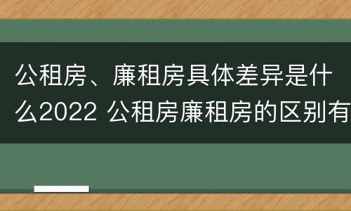 公租房、廉租房具体差异是什么2022 公租房廉租房的区别有哪些
