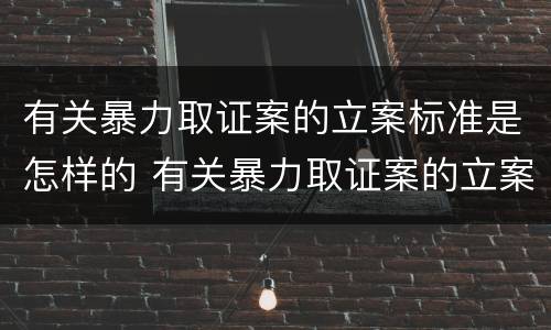 有关暴力取证案的立案标准是怎样的 有关暴力取证案的立案标准是怎样的呢