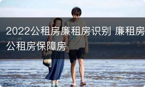 2022公租房廉租房识别 廉租房公租房保障房