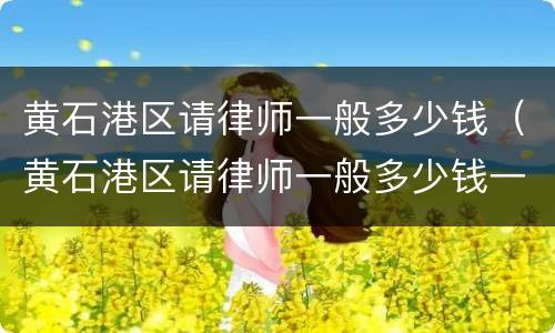 黄石港区请律师一般多少钱（黄石港区请律师一般多少钱一次）