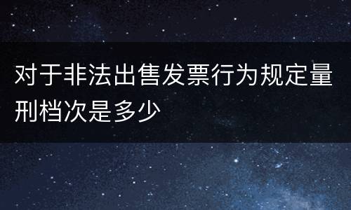 对于非法出售发票行为规定量刑档次是多少