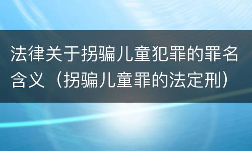 法律关于拐骗儿童犯罪的罪名含义（拐骗儿童罪的法定刑）