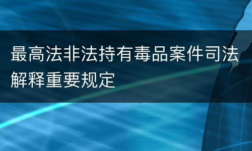 最高法非法持有毒品案件司法解释重要规定