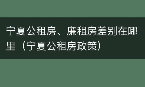 宁夏公租房、廉租房差别在哪里（宁夏公租房政策）