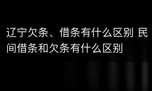 辽宁欠条、借条有什么区别 民间借条和欠条有什么区别