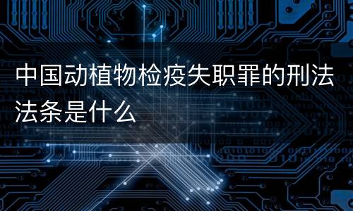 中国动植物检疫失职罪的刑法法条是什么