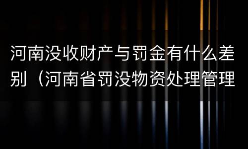 河南没收财产与罚金有什么差别（河南省罚没物资处理管理办法）