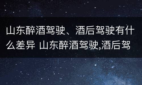 山东醉酒驾驶、酒后驾驶有什么差异 山东醉酒驾驶,酒后驾驶有什么差异吗