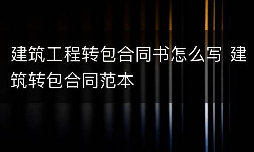 建筑工程转包合同书怎么写 建筑转包合同范本
