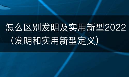 怎么区别发明及实用新型2022（发明和实用新型定义）