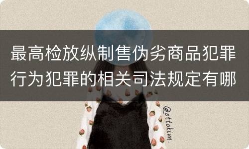 最高检放纵制售伪劣商品犯罪行为犯罪的相关司法规定有哪些主要内容