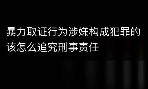 暴力取证行为涉嫌构成犯罪的该怎么追究刑事责任