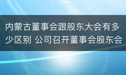 内蒙古董事会跟股东大会有多少区别 公司召开董事会股东会