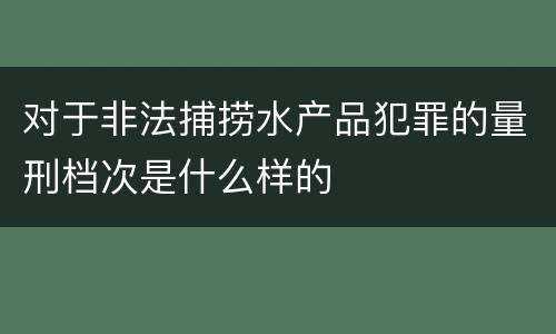 对于非法捕捞水产品犯罪的量刑档次是什么样的