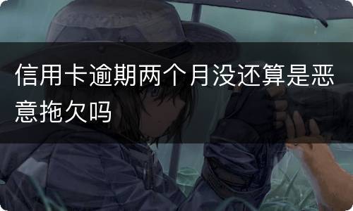 信用卡逾期两个月没还算是恶意拖欠吗