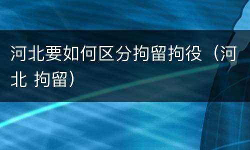 河北要如何区分拘留拘役（河北 拘留）