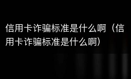 信用卡诈骗标准是什么啊（信用卡诈骗标准是什么啊）