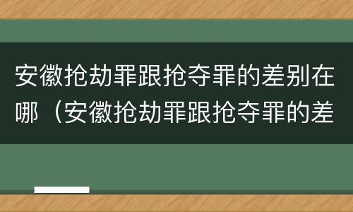 安徽抢劫罪跟抢夺罪的差别在哪（安徽抢劫罪跟抢夺罪的差别在哪里）