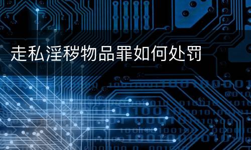 走私淫秽物品罪如何处罚