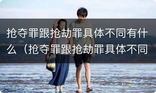 抢夺罪跟抢劫罪具体不同有什么（抢夺罪跟抢劫罪具体不同有什么影响）