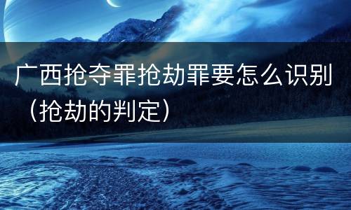 广西抢夺罪抢劫罪要怎么识别（抢劫的判定）