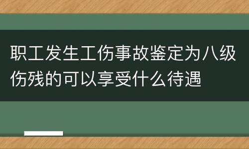 职工发生工伤事故鉴定为八级伤残的可以享受什么待遇