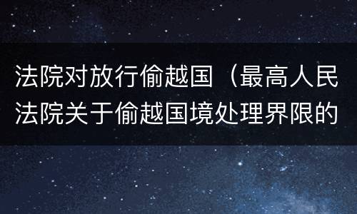 法院对放行偷越国（最高人民法院关于偷越国境处理界限的复函）