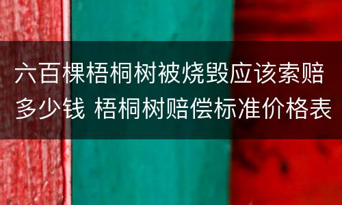 六百棵梧桐树被烧毁应该索赔多少钱 梧桐树赔偿标准价格表
