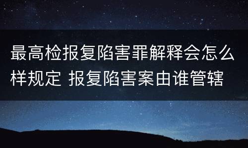 最高检报复陷害罪解释会怎么样规定 报复陷害案由谁管辖