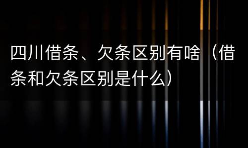 四川借条、欠条区别有啥（借条和欠条区别是什么）