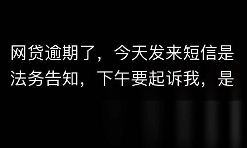 网贷逾期了，今天发来短信是法务告知，下午要起诉我，是不是真的