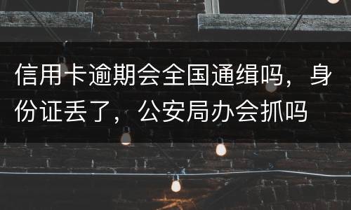 信用卡逾期会全国通缉吗，身份证丢了，公安局办会抓吗
