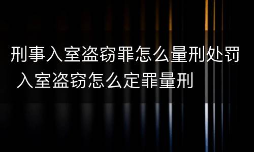 刑事入室盗窃罪怎么量刑处罚 入室盗窃怎么定罪量刑
