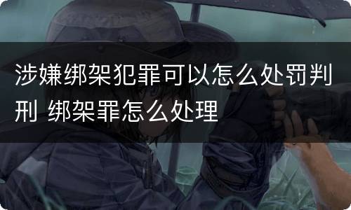 涉嫌绑架犯罪可以怎么处罚判刑 绑架罪怎么处理