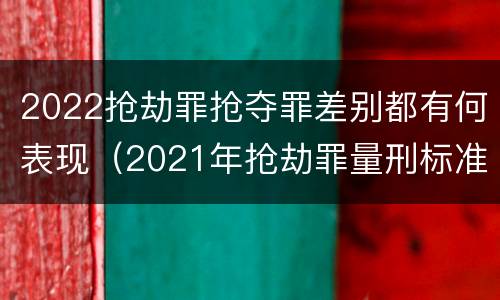 2022抢劫罪抢夺罪差别都有何表现（2021年抢劫罪量刑标准）