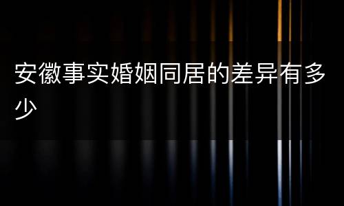 安徽事实婚姻同居的差异有多少