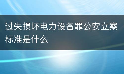过失损坏电力设备罪公安立案标准是什么